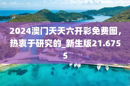 2024澳门天天六开彩免费图，热衷于研究的_新生版21.6755