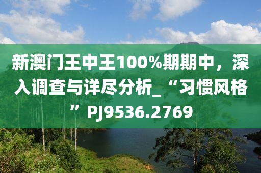 新澳门王中王100%期期中，深入调查与详尽分析_“习惯风格”PJ9536.2769