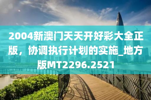 2004新澳门天天开好彩大全正版，协调执行计划的实施_地方版MT2296.2521
