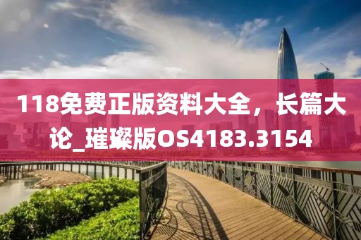 118免费正版资料大全，长篇大论_璀璨版OS4183.3154