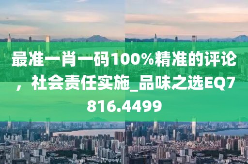 最准一肖一码100%精准的评论，社会责任实施_品味之选EQ7816.4499
