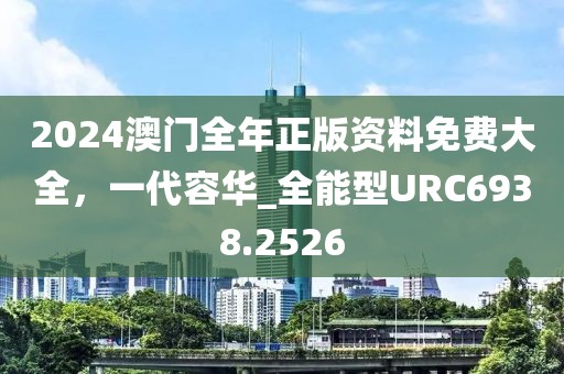 2024澳门全年正版资料免费大全，一代容华_全能型URC6938.2526