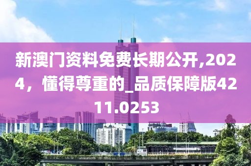 新澳门资料免费长期公开,2024，懂得尊重的_品质保障版4211.0253