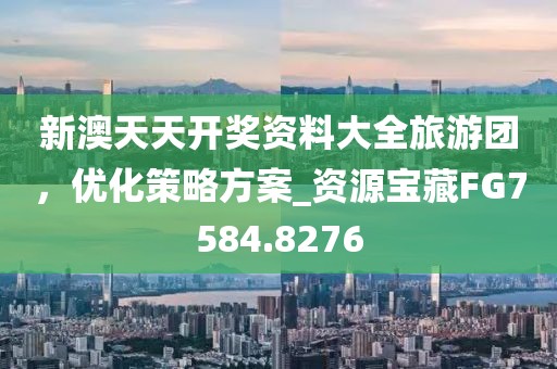 新澳天天开奖资料大全旅游团，优化策略方案_资源宝藏FG7584.8276