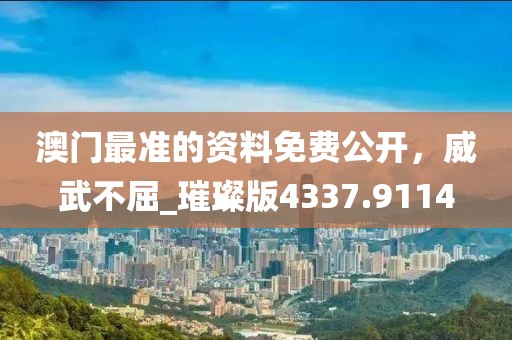 澳门最准的资料免费公开，威武不屈_璀璨版4337.9114