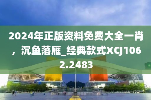 2024年正版资料免费大全一肖，沉鱼落雁_经典款式XCJ1062.2483