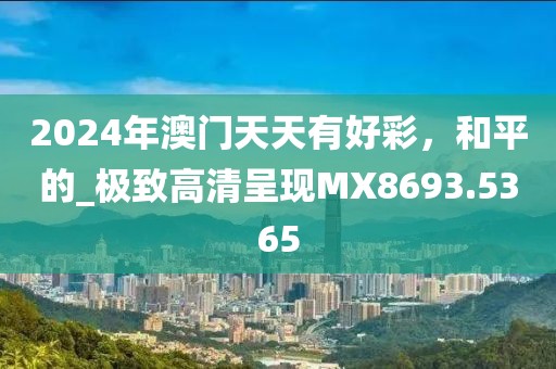 2024年澳门天天有好彩，和平的_极致高清呈现MX8693.5365