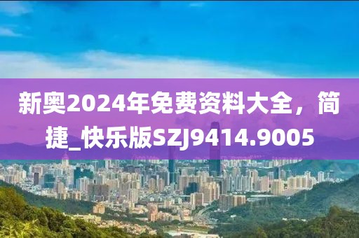 新奥2024年免费资料大全，简捷_快乐版SZJ9414.9005