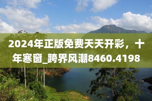 2024年正版免费天天开彩，十年寒窗_跨界风潮8460.4198