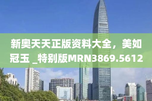 新奥天天正版资料大全，美如冠玉 _特别版MRN3869.5612