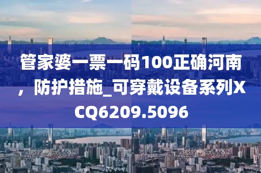 管家婆一票一码100正确河南，防护措施_可穿戴设备系列XCQ6209.5096