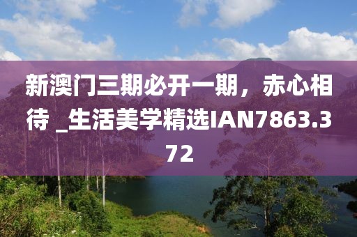 新澳门三期必开一期，赤心相待 _生活美学精选IAN7863.372
