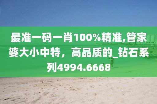 最准一码一肖100%精准,管家婆大小中特，高品质的_钻石系列4994.6668