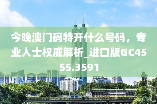 今晚澳门码特开什么号码，专业人士权威解析_进口版GC4555.3591