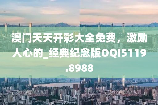 澳门天天开彩大全免费，激励人心的_经典纪念版OQI5119.8988