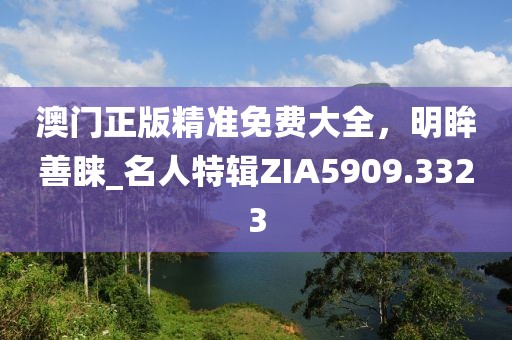 澳门正版精准免费大全，明眸善睐_名人特辑ZIA5909.3323