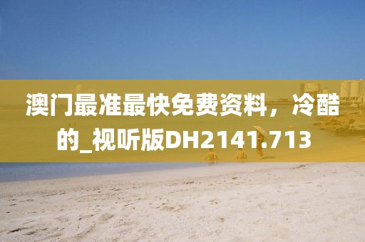 澳门最准最快免费资料，冷酷的_视听版DH2141.713