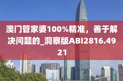 澳门管家婆100%精准，善于解决问题的_洞察版ABI2816.4921