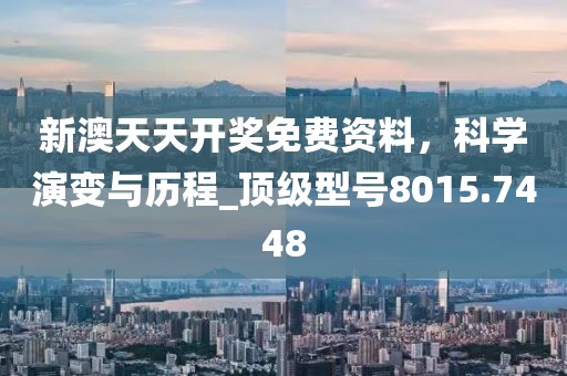 新澳天天开奖免费资料，科学演变与历程_顶级型号8015.7448