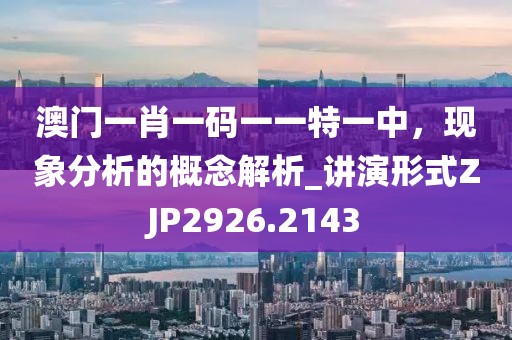 澳门一肖一码一一特一中，现象分析的概念解析_讲演形式ZJP2926.2143