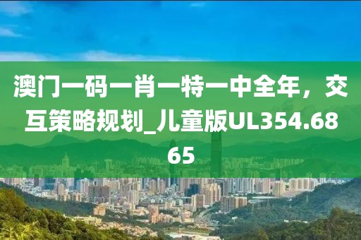 澳门一码一肖一特一中全年，交互策略规划_儿童版UL354.6865