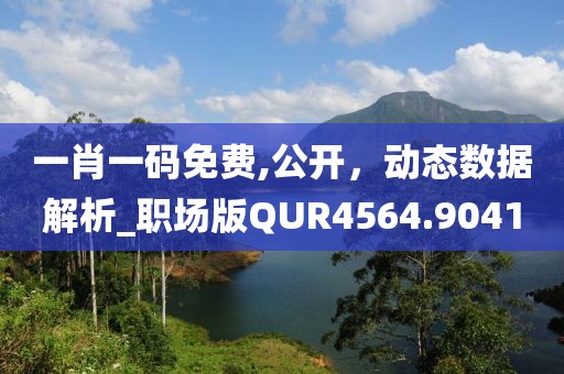 一肖一码免费,公开，动态数据解析_职场版QUR4564.9041