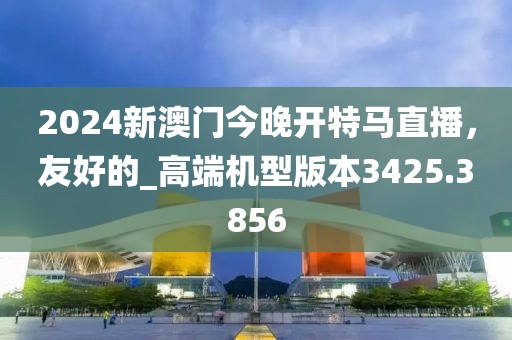 2024新澳门今晚开特马直播，友好的_高端机型版本3425.3856