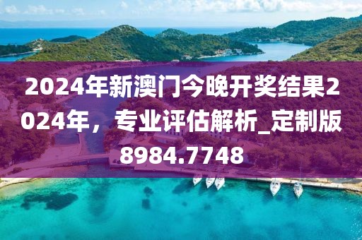 2024年新澳门今晚开奖结果2024年，专业评估解析_定制版8984.7748