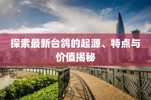 探索最新台鸽的起源、特点与价值揭秘