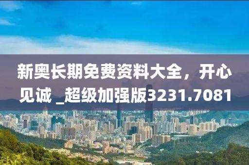 新奥长期免费资料大全，开心见诚 _超级加强版3231.7081