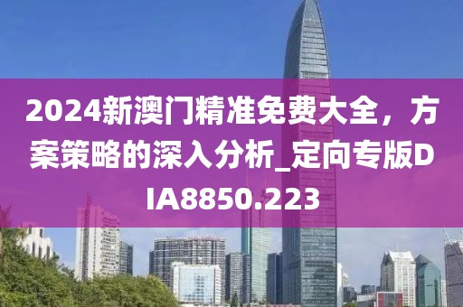2024新澳门精准免费大全，方案策略的深入分析_定向专版DIA8850.223