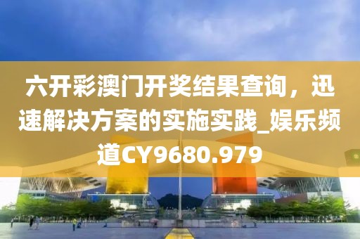 六开彩澳门开奖结果查询，迅速解决方案的实施实践_娱乐频道CY9680.979