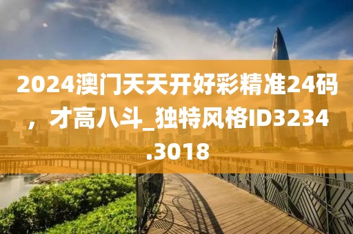 2024澳门天天开好彩精准24码，才高八斗_独特风格ID3234.3018