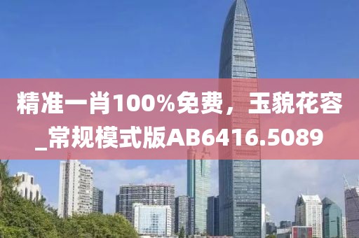 精准一肖100%免费，玉貌花容_常规模式版AB6416.5089