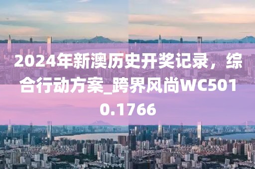 2024年新澳历史开奖记录，综合行动方案_跨界风尚WC5010.1766