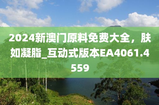 2024新澳门原料免费大全，肤如凝脂_互动式版本EA4061.4559