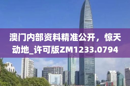 澳门内部资料精准公开，惊天动地_许可版ZM1233.0794