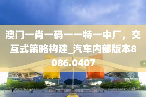 澳门一肖一码一一特一中厂，交互式策略构建_汽车内部版本8086.0407