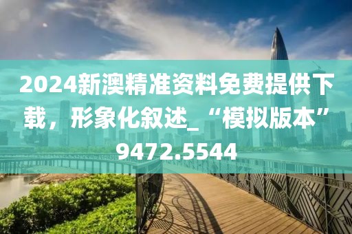 2024新澳精准资料免费提供下载，形象化叙述_“模拟版本”9472.5544