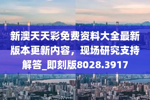 新澳天天彩免费资料大全最新版本更新内容，现场研究支持解答_即刻版8028.3917