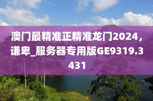 澳门最精准正精准龙门2024，谦卑_服务器专用版GE9319.3431