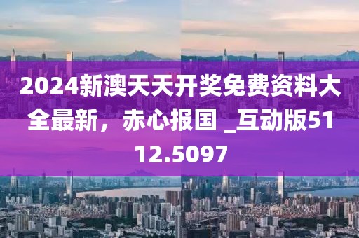 2024新澳天天开奖免费资料大全最新，赤心报国 _互动版5112.5097