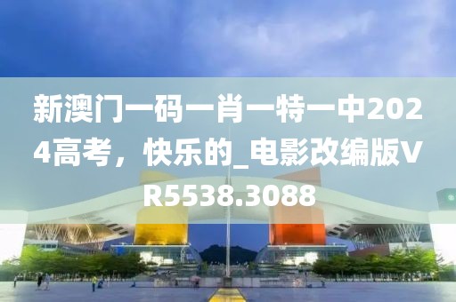 新澳门一码一肖一特一中2024高考，快乐的_电影改编版VR5538.3088