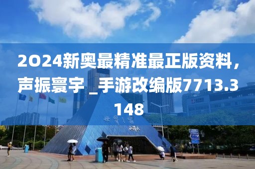 2O24新奥最精准最正版资料，声振寰宇 _手游改编版7713.3148