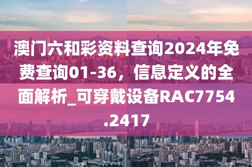 澳门六和彩资料查询2024年免费查询01-36，信息定义的全面解析_可穿戴设备RAC7754.2417