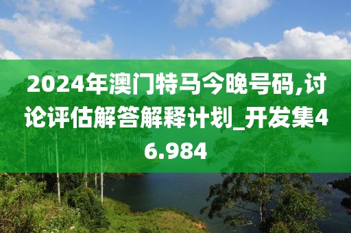 2024年澳门特马今晚号码,讨论评估解答解释计划_开发集46.984