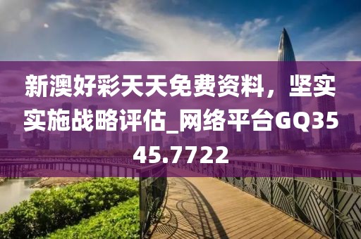 新澳好彩天天免费资料，坚实实施战略评估_网络平台GQ3545.7722
