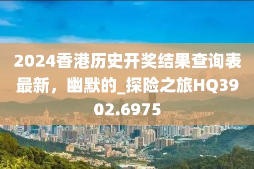 2024香港历史开奖结果查询表最新，幽默的_探险之旅HQ3902.6975