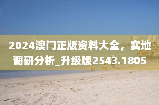 2024澳门正版资料大全，实地调研分析_升级版2543.1805