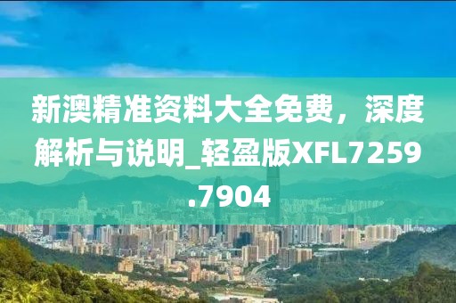 新澳精准资料大全免费，深度解析与说明_轻盈版XFL7259.7904